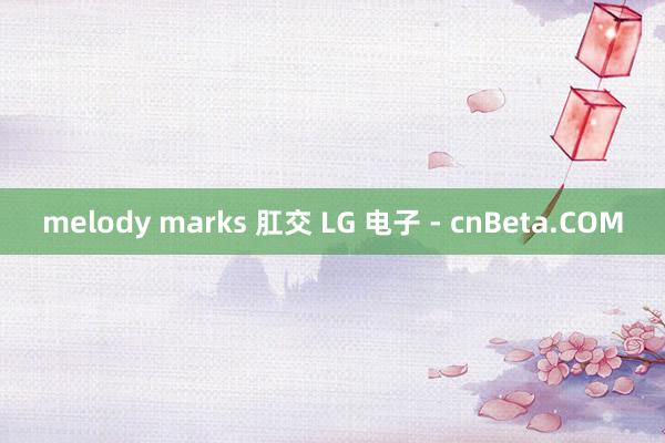 melody marks 肛交 LG 电子 - cnBeta.COM