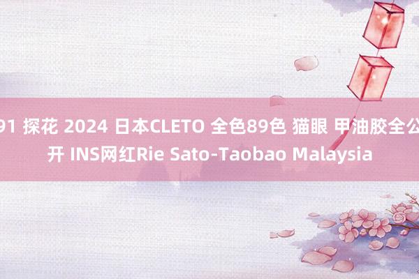 91 探花 2024 日本CLETO 全色89色 猫眼 甲油胶全公开 INS网红Rie Sato-Taobao Malaysia