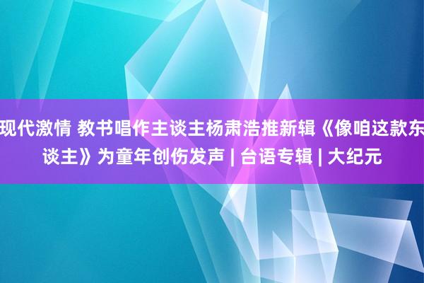 现代激情 教书唱作主谈主杨肃浩推新辑《像咱这款东谈主》为童年创伤发声 | 台语专辑 | 大纪元