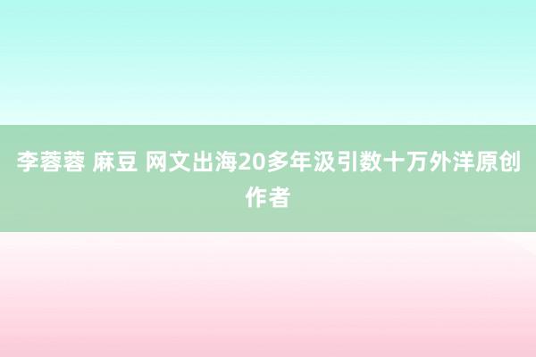 李蓉蓉 麻豆 网文出海20多年汲引数十万外洋原创作者