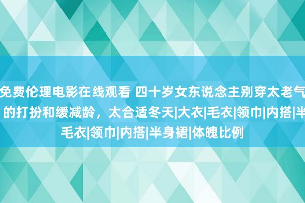 免费伦理电影在线观看 四十岁女东说念主别穿太老气，“五颜六色”的打扮和缓减龄，太合适冬天|大衣|毛衣|领巾|内搭|半身裙|体魄比例