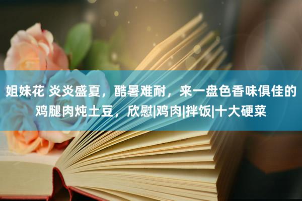 姐妹花 炎炎盛夏，酷暑难耐，来一盘色香味俱佳的鸡腿肉炖土豆，欣慰|鸡肉|拌饭|十大硬菜